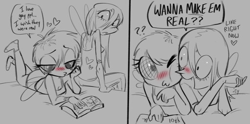 <character 1 reading a book with a blush, character 2 is looking at her from a far> character 1: "I love gay ppl... I wish they were real" <panel 2; character 2 gets close to character 1, squishing their face with their own face. we see the book says "yaoi">character 2: WANNA MAKE EM REAL?? like right now <3" character 1: ?? 