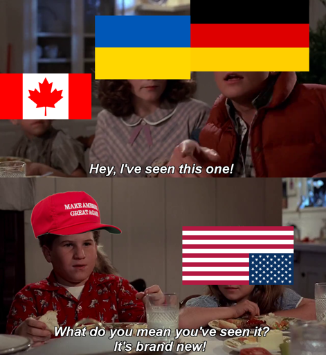 Back to the future "Hey, I have seen this one" meme template. Top panel: Germany, sitting next to Ukraine and Canada says: "Hey, I have seen this one". Bottom panel: Kid with a MAGA-hat sitting next to an upside-down US flag says "What do you mean you've seen it? It's brand new!"