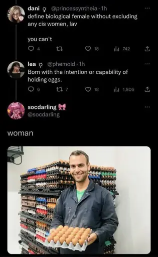 dani: define biological female without excluding any cis women, lab. you can't

lea (with female symbol next to name): born with the intention or capability of holding eggs

socdarling: woman
below is a image of a guy in overalls holding a carton of eggs